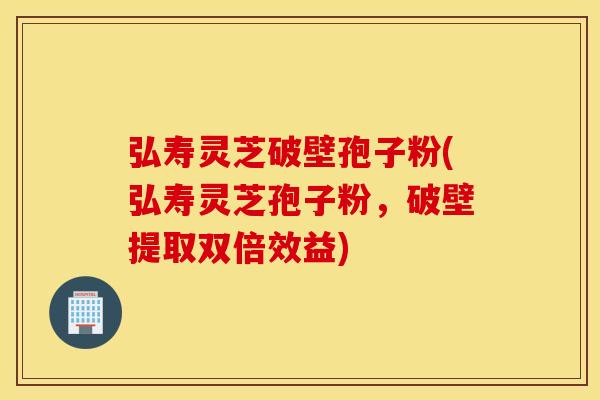 弘寿灵芝破壁孢子粉(弘寿灵芝孢子粉，破壁提取双倍效益)