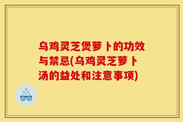 乌鸡灵芝煲萝卜的功效与禁忌(乌鸡灵芝萝卜汤的益处和注意事项)