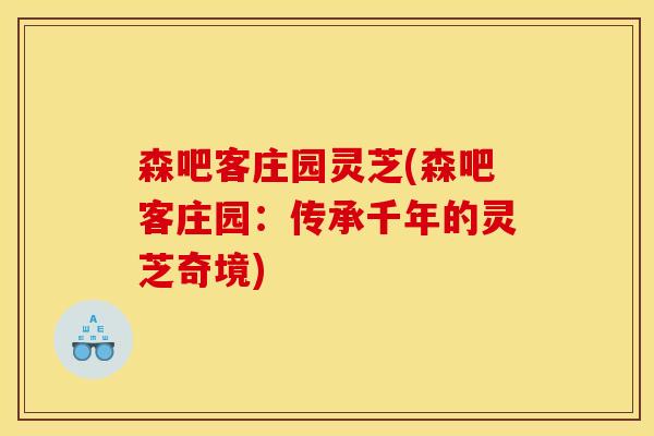 森吧客庄园灵芝(森吧客庄园：传承千年的灵芝奇境)