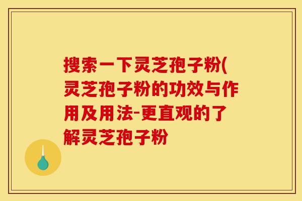 搜索一下灵芝孢子粉(灵芝孢子粉的功效与作用及用法-更直观的了解灵芝孢子粉