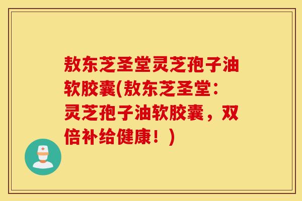 敖东芝圣堂灵芝孢子油软胶囊(敖东芝圣堂：灵芝孢子油软胶囊，双倍补给健康！)