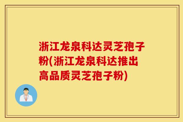 浙江龙泉科达灵芝孢子粉(浙江龙泉科达推出高品质灵芝孢子粉)