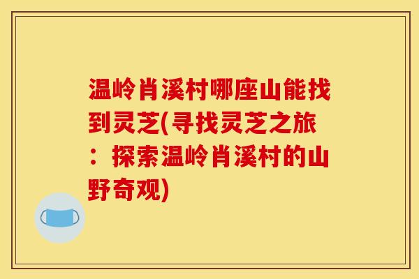 温岭肖溪村哪座山能找到灵芝(寻找灵芝之旅：探索温岭肖溪村的山野奇观)