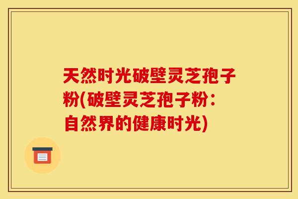 天然时光破壁灵芝孢子粉(破壁灵芝孢子粉：自然界的健康时光)
