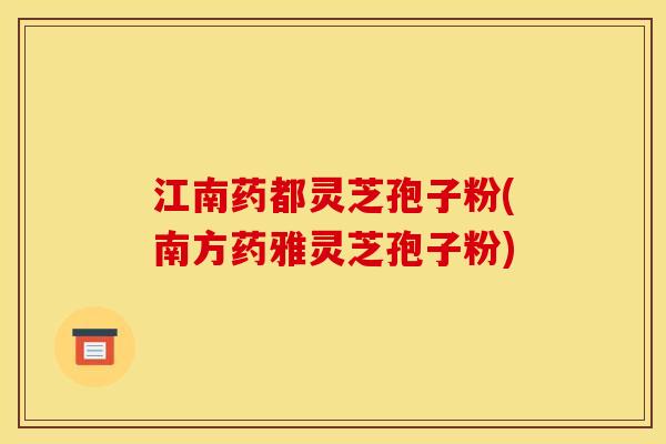 江南药都灵芝孢子粉(南方药雅灵芝孢子粉)