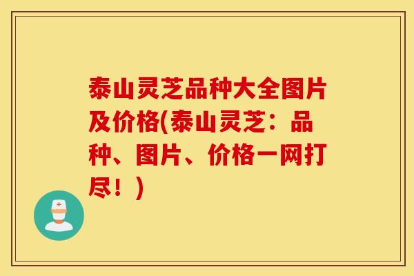 泰山灵芝品种大全图片及价格(泰山灵芝：品种、图片、价格一网打尽！)