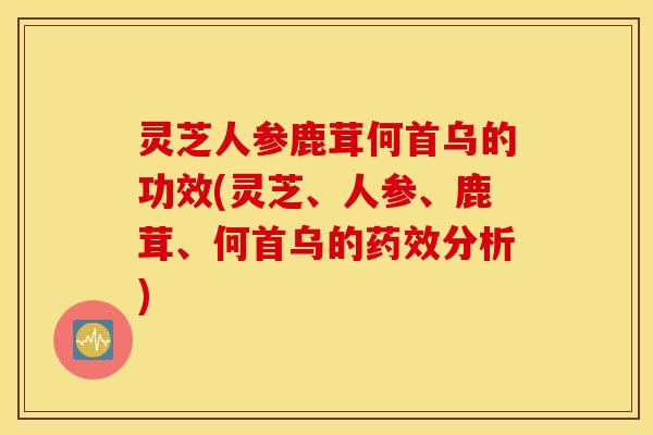 灵芝人参鹿茸何首乌的功效(灵芝、人参、鹿茸、何首乌的药效分析)