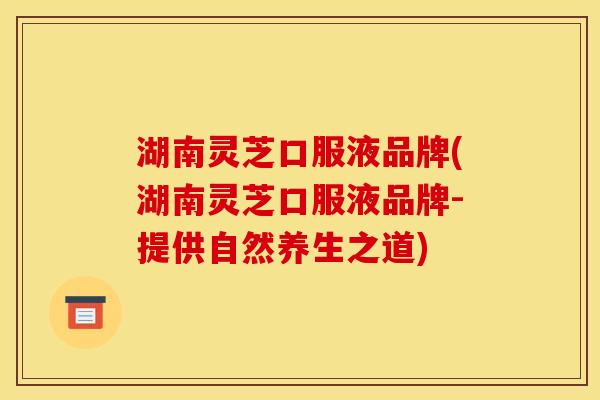 湖南灵芝口服液品牌(湖南灵芝口服液品牌-提供自然养生之道)