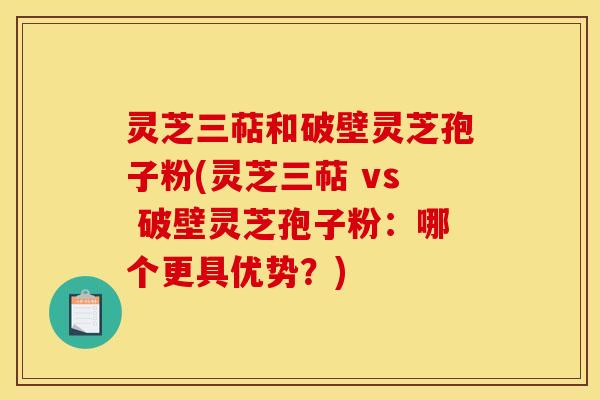 灵芝三萜和破壁灵芝孢子粉(灵芝三萜 vs 破壁灵芝孢子粉：哪个更具优势？)