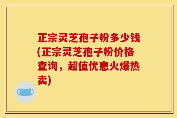 正宗灵芝孢子粉多少钱(正宗灵芝孢子粉价格查询，超值优惠火爆热卖)