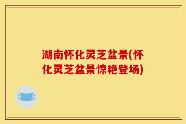 湖南怀化灵芝盆景(怀化灵芝盆景惊艳登场)