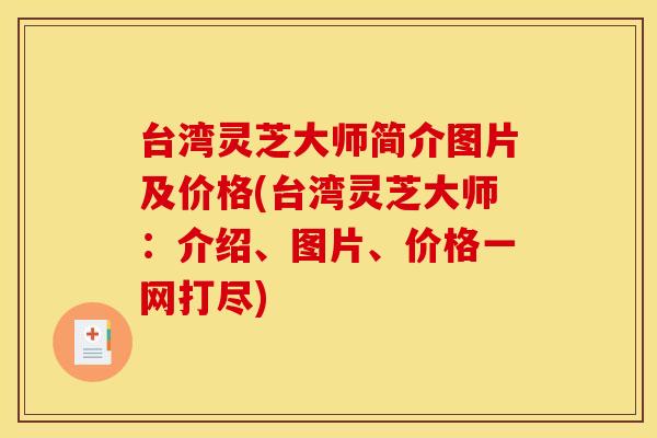 台湾灵芝大师简介图片及价格(台湾灵芝大师：介绍、图片、价格一网打尽)