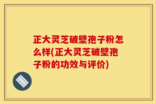 正大灵芝破壁孢子粉怎么样(正大灵芝破壁孢子粉的功效与评价)