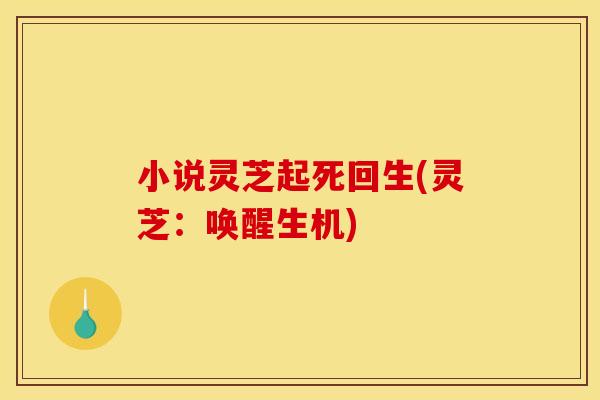 小说灵芝起死回生(灵芝：唤醒生机)
