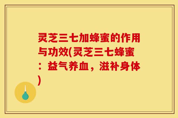 灵芝三七加蜂蜜的作用与功效(灵芝三七蜂蜜：益气养血，滋补身体)