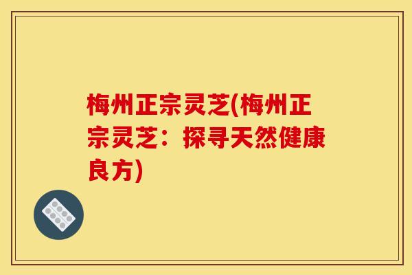梅州正宗灵芝(梅州正宗灵芝：探寻天然健康良方)