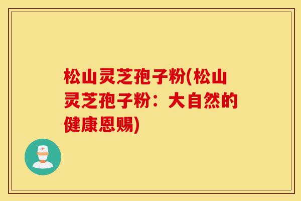 松山灵芝孢子粉(松山灵芝孢子粉：大自然的健康恩赐)