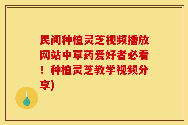 民间种植灵芝视频播放网站中草药爱好者必看！种植灵芝教学视频分享)