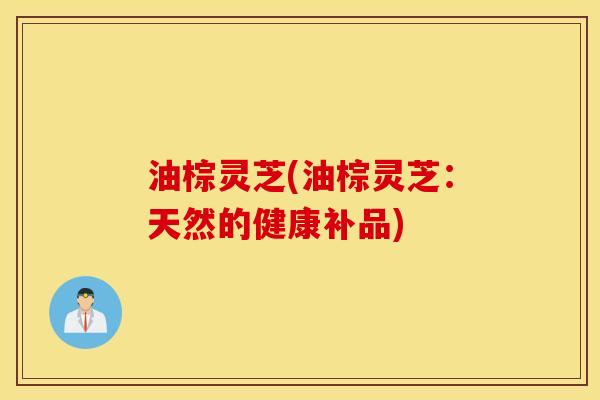 油棕灵芝(油棕灵芝：天然的健康补品)