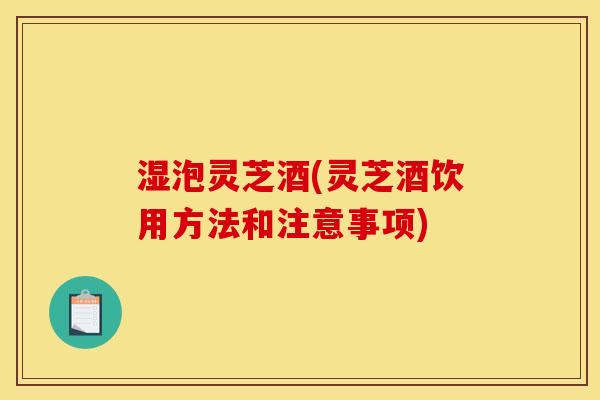 湿泡灵芝酒(灵芝酒饮用方法和注意事项)