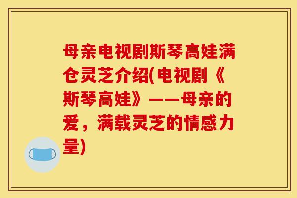 母亲电视剧斯琴高娃满仓灵芝介绍(电视剧《斯琴高娃》——母亲的爱，满载灵芝的情感力量)