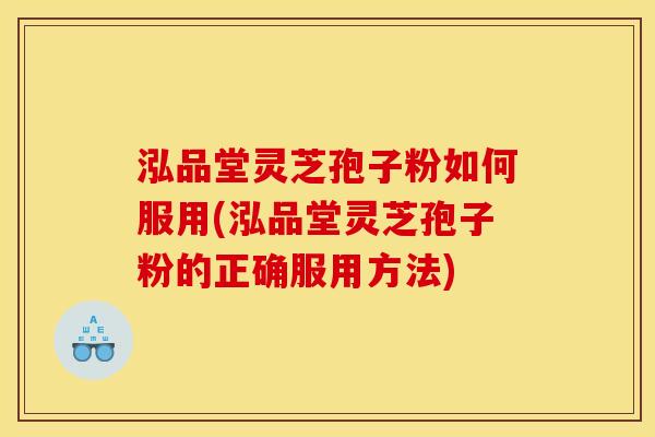 泓品堂灵芝孢子粉如何服用(泓品堂灵芝孢子粉的正确服用方法)