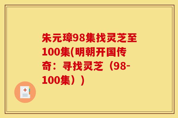 朱元璋98集找灵芝至100集(明朝开国传奇：寻找灵芝（98-100集）)