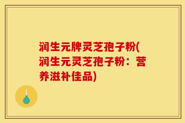 润生元牌灵芝孢子粉(润生元灵芝孢子粉：营养滋补佳品)