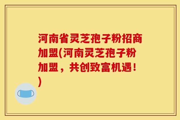 河南省灵芝孢子粉招商加盟(河南灵芝孢子粉加盟，共创致富机遇！)
