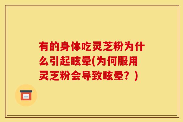 有的身体吃灵芝粉为什么引起眩晕(为何服用灵芝粉会导致眩晕？)