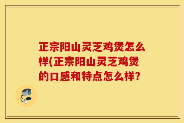 正宗阳山灵芝鸡煲怎么样(正宗阳山灵芝鸡煲的口感和特点怎么样？