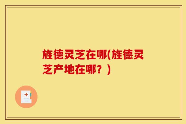 旌德灵芝在哪(旌德灵芝产地在哪？)