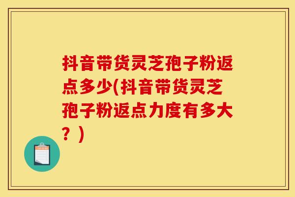 抖音带货灵芝孢子粉返点多少(抖音带货灵芝孢子粉返点力度有多大？)