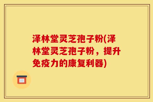 泽林堂灵芝孢子粉(泽林堂灵芝孢子粉，提升免疫力的康复利器)