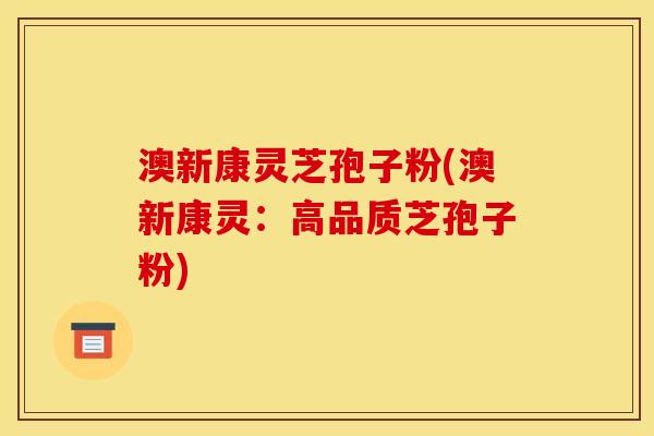 澳新康灵芝孢子粉(澳新康灵：高品质芝孢子粉)