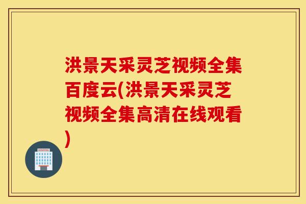 洪景天采灵芝视频全集百度云(洪景天采灵芝视频全集高清在线观看)