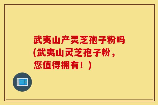 武夷山产灵芝孢子粉吗(武夷山灵芝孢子粉，您值得拥有！)