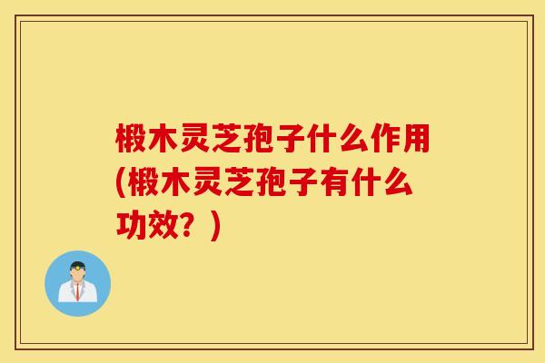 椴木灵芝孢子什么作用(椴木灵芝孢子有什么功效？)