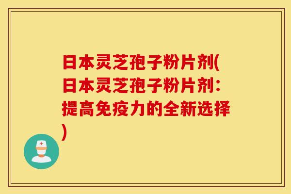 日本灵芝孢子粉片剂(日本灵芝孢子粉片剂：提高免疫力的全新选择)