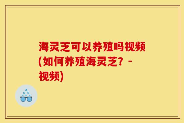海灵芝可以养殖吗视频(如何养殖海灵芝？-视频)