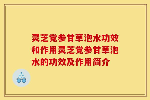 灵芝党参甘草泡水功效和作用灵芝党参甘草泡水的功效及作用简介