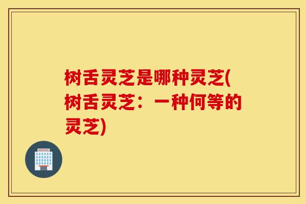 树舌灵芝是哪种灵芝(树舌灵芝：一种何等的灵芝)