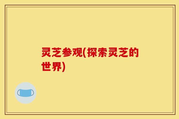灵芝参观(探索灵芝的世界)