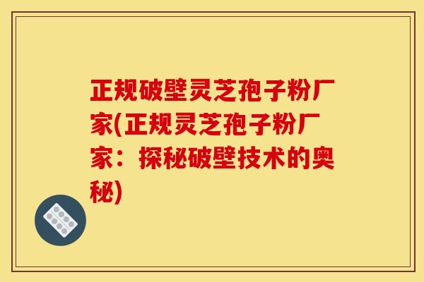 正规破壁灵芝孢子粉厂家(正规灵芝孢子粉厂家：探秘破壁技术的奥秘)