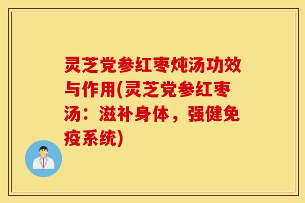 灵芝党参红枣炖汤功效与作用(灵芝党参红枣汤：滋补身体，强健免疫系统)
