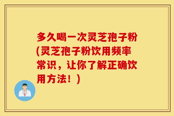多久喝一次灵芝孢子粉(灵芝孢子粉饮用频率常识，让你了解正确饮用方法！)