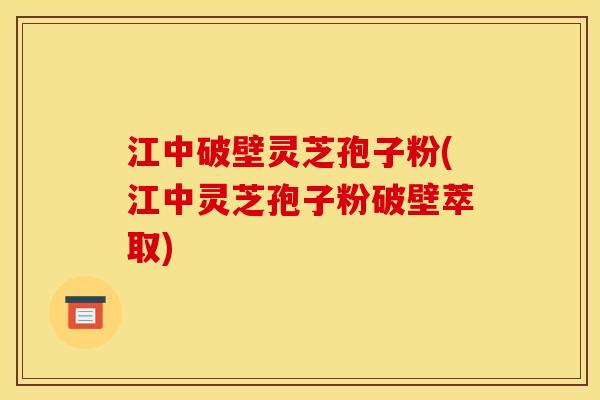 江中破壁灵芝孢子粉(江中灵芝孢子粉破壁萃取)