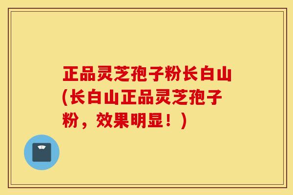 正品灵芝孢子粉长白山(长白山正品灵芝孢子粉，效果明显！)