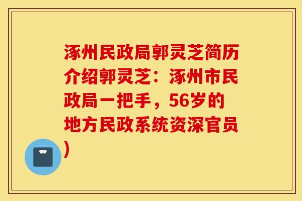 涿州民政局郭灵芝简历介绍郭灵芝：涿州市民政局一把手，56岁的地方民政系统资深官员)