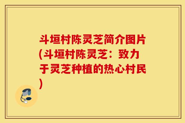 斗垣村陈灵芝简介图片(斗垣村陈灵芝：致力于灵芝种植的热心村民)